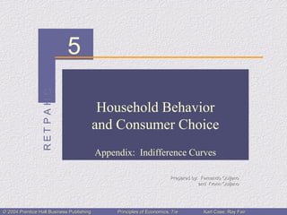 CHAPTERCHAPTER 5
© 2004 Prentice Hall Business Publishing© 2004 Prentice Hall Business Publishing Principles of Economics, 7/ePrinciples of Economics, 7/e Karl Case, Ray FairKarl Case, Ray Fair
Household Behavior
and Consumer Choice
Appendix: Indifference Curves
Prepared by: Fernando QuijanoPrepared by: Fernando Quijano
and Yvonn Quijanoand Yvonn Quijano
 