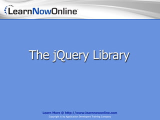 The jQuery Library



  Learn More @ http://www.learnnowonline.com
     Copyright © by Application Developers Training Company
 