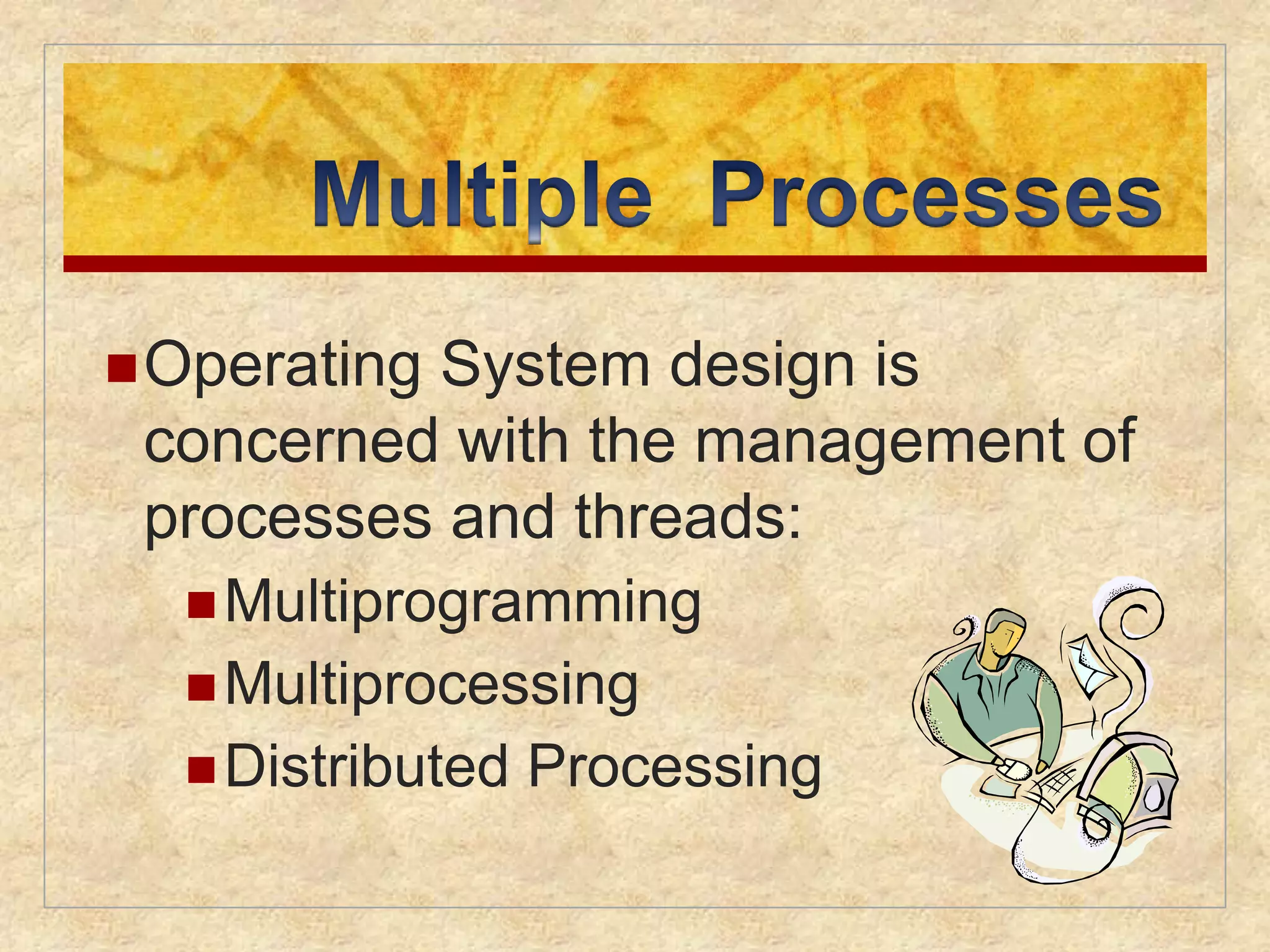 Operating System design is 
concerned with the management of 
processes and threads: 
Multiprogramming 
Multiprocessing 
Distributed Processing 
 