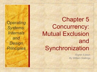 Chapter 5 
Concurrency: 
Mutual Exclusion 
and 
Synchronization 
Operating 
Systems: 
Internals 
and 
Design 
Principles 
Eighth Edition 
By William Stallings 
 