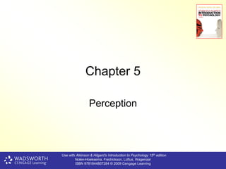 Chapter 5

                 Perception



Use with Atkinson & Hilgard’s Introduction to Psychology 15th edition
        Nolen-Hoeksema, Fredrickson, Loftus, Wagenaar
        ISBN 9781844807284 © 2009 Cengage Learning
 