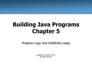 Building Java Programs
Chapter 5
Program Logic and Indefinite Loops
Copyright (c) Pearson 2013.
All rights reserved.
 