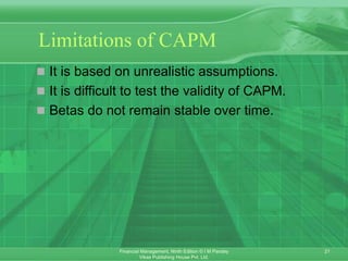 21
Financial Management, Ninth Edition © I M Pandey
Vikas Publishing House Pvt. Ltd.
Limitations of CAPM
 It is based on unrealistic assumptions.
 It is difficult to test the validity of CAPM.
 Betas do not remain stable over time.
 