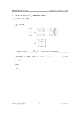 www.seinan-gu.ac.jp/˜shito 2020 5 8 22:27
5 (Cramer’s rule)
(1)
A
n×n
x = d
↔






¯x1
¯x2
...
¯xn






=
1
|A|






|C11| |C21| . . . |Cn1|
|C12| |C22| . . . |Cn2|
. . . . . . . . . . . . . . . . . .
|C1n| |C2n| . . . |Cnn|












d1
d2
...
dn






=
1
|A|






n
i=1 di|Ci1|
n
i=1 di|Ci2|
...
n
i=1 di|Cin|






1 ¯x1 =
n
i=1 di|Ci1|
|A|
|A| 1
|A| 1 di |A1| |A1| =
¯x1 =
¯xj =
II 15
 