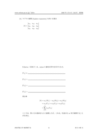www.seinan-gu.ac.jp/˜shito 2020 5 8 22:27
(b) (Laplace expansion)
|A| =
a11 a12 a13
a21 a22 a23
a31 a32 a33
Cofactor minor
|Cij| ≡
|C11| =
|C12| =
|C13| =
|A| = a11|M11| − a12|M12| + a13|M13|
= a11|C11| + a12|C12| + a13|C13|
=
3
j=1
a1j|C1j|
1 or
II 6
 