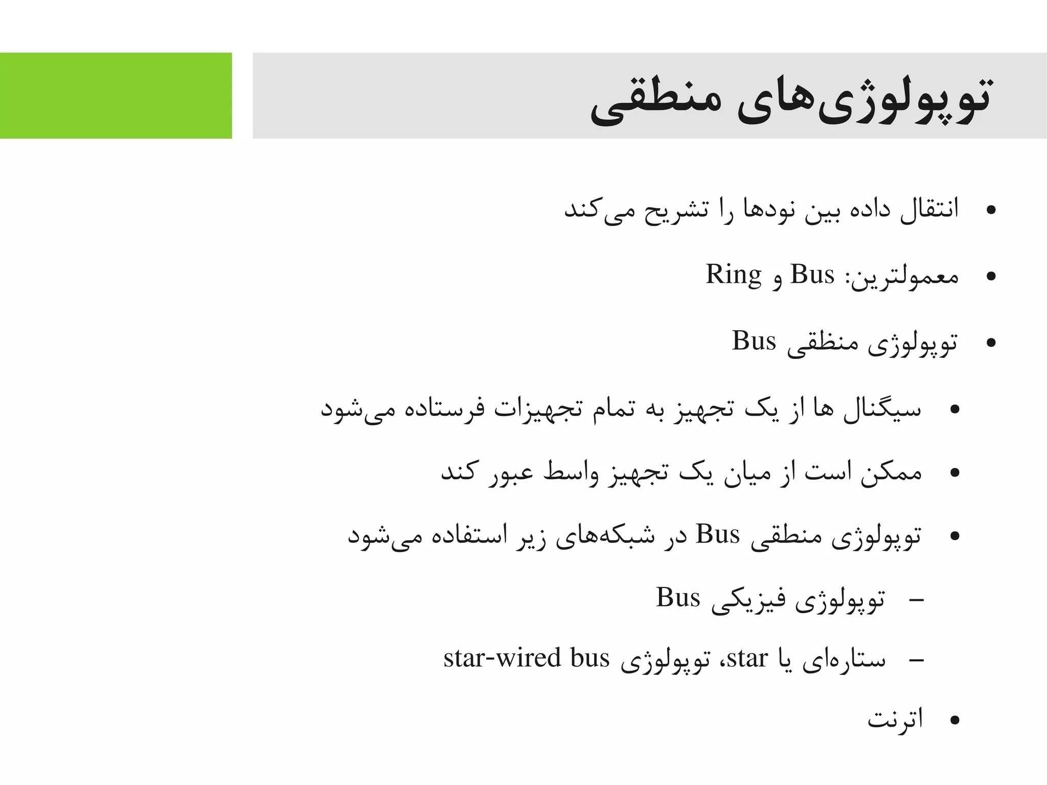 ‫منطقی‬ ‫یهای‬‌‫ه‬ ‫توپولوژ‬
●‫یکند‬‌‫ه‬ ‫یم‬ ‫تشریح‬ ‫را‬ ‫نوداها‬ ‫بین‬ ‫داده‬ ‫انتقال‬
●:‫یمعمولترین‬Bus‫و‬Ring
●‫یمنظقی‬ ‫توپولوژی‬Bus
●‫یشود‬‌‫ه‬ ‫یم‬ ‫فرستاده‬ ‫تجهیزات‬ ‫تمام‬ ‫به‬ ‫تجهیز‬ ‫یک‬ ‫از‬ ‫اها‬ ‫سیگنال‬
●‫کند‬ ‫اعبور‬ ‫واسط‬ ‫تجهیز‬ ‫یک‬ ‫یمیان‬ ‫از‬ ‫است‬ ‫یممکن‬
●‫یمنطقی‬ ‫توپولوژی‬Bus‫یشود‬‌‫ه‬ ‫یم‬ ‫استفاده‬ ‫زیر‬ ‫هاهای‬‌‫ه‬ ‫شبک‬ ‫در‬
–‫فیزیکی‬ ‫توپولوژی‬Bus
–‫یا‬ ‫های‬‌‫ه‬ ‫ستار‬star‫توپولوژی‬ ،star-wired bus
●‫اترنت‬
 