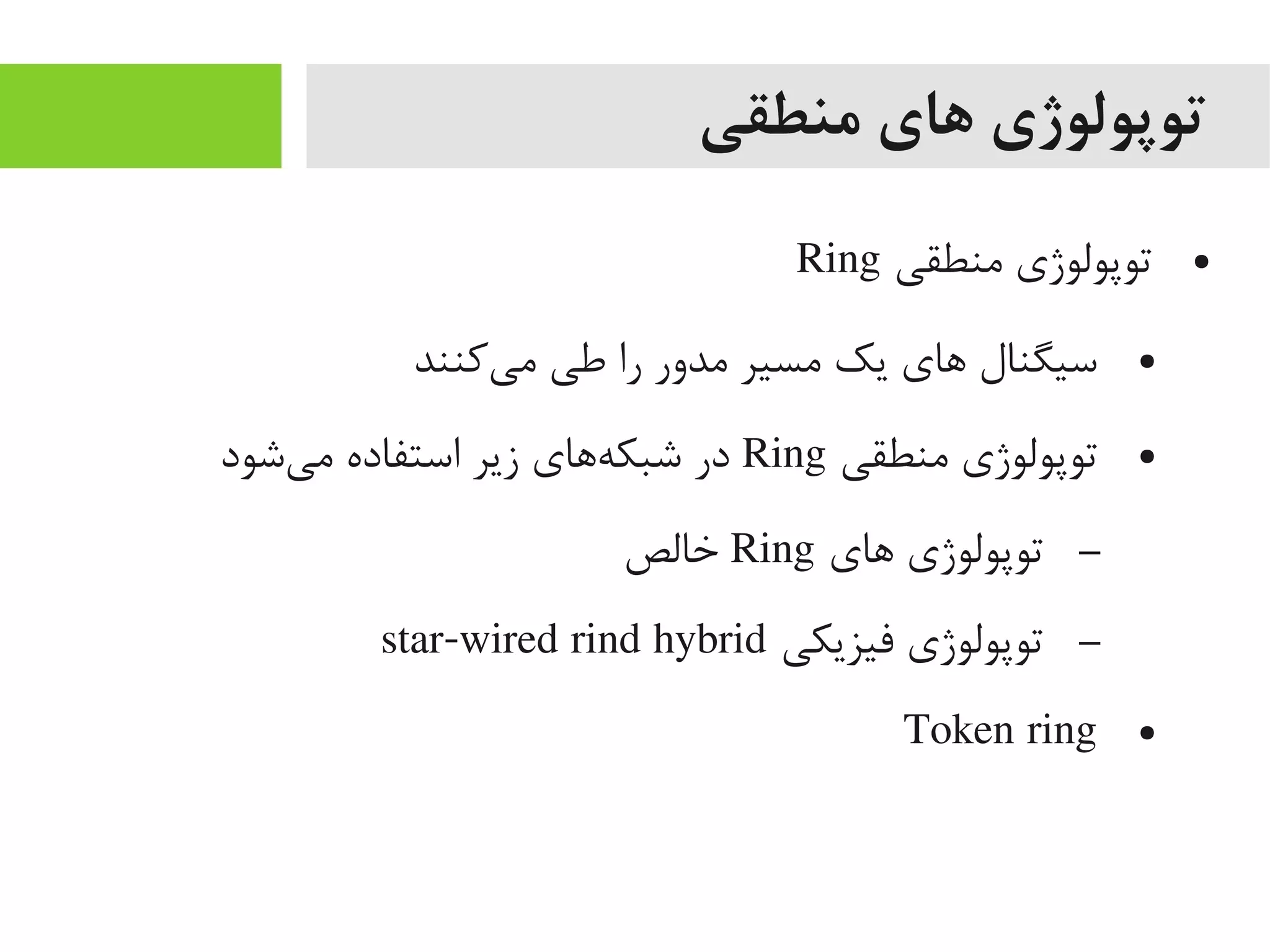 ‫منطقی‬ ‫های‬ ‫توپولوژی‬
●‫یمنطقی‬ ‫توپولوژی‬Ring
●‫یکنند‬‌‫ه‬ ‫یم‬ ‫طی‬ ‫را‬ ‫یمدور‬ ‫یمسیر‬ ‫یک‬ ‫اهای‬ ‫سیگنال‬
●‫یمنطقی‬ ‫توپولوژی‬Ring‫یشود‬‌‫ه‬ ‫یم‬ ‫استفاده‬ ‫زیر‬ ‫هاهای‬‌‫ه‬ ‫شبک‬ ‫در‬
–‫اهای‬ ‫توپولوژی‬Ring‫خالص‬
–‫فیزیکی‬ ‫توپولوژی‬star-wired rind hybrid
●Token ring
 