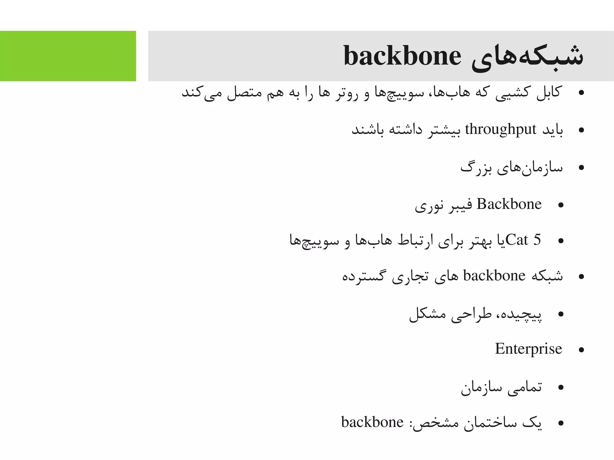 ‫ههای‬‌‫ه‬ ‫شبک‬backbone
●‫یکند‬‌‫ه‬ ‫یم‬ ‫یمتصل‬ ‫اهم‬ ‫به‬ ‫را‬ ‫اها‬ ‫روتر‬ ‫و‬ ‫چاها‬‌‫ه‬ ‫سویی‬ ،‫باها‬‌‫ه‬ ‫اها‬ ‫که‬ ‫کشیی‬ ‫کابل‬
●‫باید‬throughput‫باشند‬ ‫داشته‬ ‫بیشتر‬
●‫بزرگ‬ ‫ناهای‬‌‫ه‬ ‫سازیما‬
●Backbone‫نوری‬ ‫فیبر‬
●Cat 5‫چاها‬‌‫ه‬ ‫سویی‬ ‫و‬ ‫باها‬‌‫ه‬ ‫اها‬ ‫ارتباط‬ ‫برای‬ ‫بهتر‬ ‫یا‬
●‫شبکه‬backbone‫یگسترده‬ ‫تجاری‬ ‫اهای‬
●‫یمشکل‬ ‫طراحی‬ ،‫پیچیده‬
●Enterprise
●‫سازیمان‬ ‫تمایمی‬
●:‫یمشخص‬ ‫ساختمان‬ ‫یک‬backbone
 
