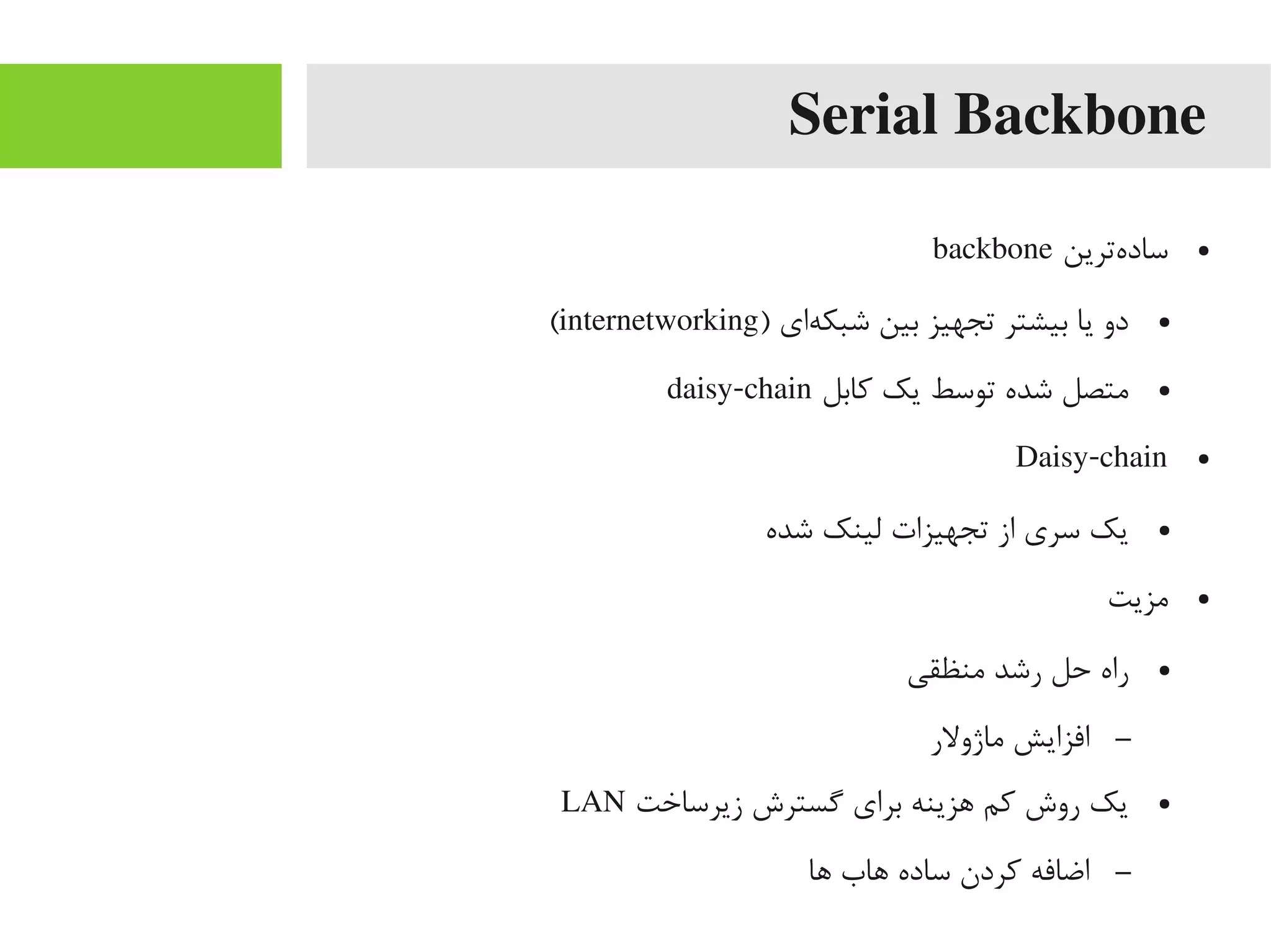 Serial Backbone
●‫هترین‬‌‫ه‬ ‫ساد‬backbone
●) ‫های‬‌‫ه‬ ‫شبک‬ ‫بین‬ ‫تجهیز‬ ‫بیشتر‬ ‫یا‬ ‫دو‬internetworking(
●‫کابل‬ ‫یک‬ ‫توسط‬ ‫شده‬ ‫یمتصل‬daisy-chain
●Daisy-chain
●‫شده‬ ‫لینک‬ ‫تجهیزات‬ ‫از‬ ‫سری‬ ‫یک‬
●‫یمزیت‬
●‫یمنظقی‬ ‫رشد‬ ‫حل‬ ‫راه‬
–‫یماژولر‬ ‫افزایش‬
●‫زیرساخت‬ ‫یگسترش‬ ‫برای‬ ‫اهزینه‬ ‫کم‬ ‫روش‬ ‫یک‬LAN
–‫اها‬ ‫اهاب‬ ‫ساده‬ ‫کردن‬ ‫اضافه‬
 