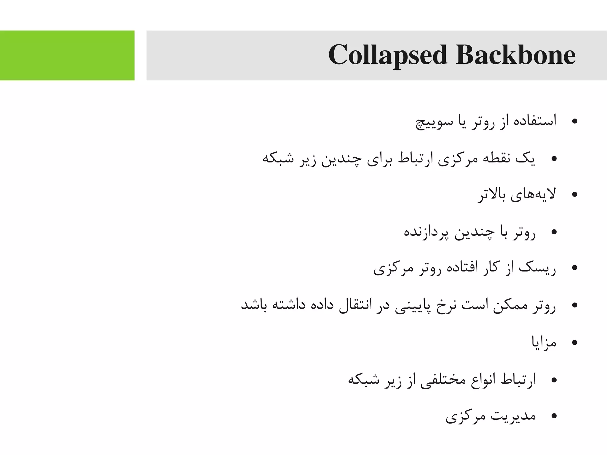 Collapsed Backbone
●‫سوییچ‬ ‫یا‬ ‫روتر‬ ‫از‬ ‫استفاده‬
●‫شبکه‬ ‫زیر‬ ‫چندین‬ ‫برای‬ ‫ارتباط‬ ‫یمرکزی‬ ‫نقطه‬ ‫یک‬
●‫بالتر‬ ‫هاهای‬‌‫ه‬ ‫لی‬
●‫پردازنده‬ ‫چندین‬ ‫با‬ ‫روتر‬
●‫یمرکزی‬ ‫روتر‬ ‫افتاده‬ ‫کار‬ ‫از‬ ‫ریسک‬
●‫باشد‬ ‫داشته‬ ‫داده‬ ‫انتقال‬ ‫در‬ ‫پایینی‬ ‫نرخ‬ ‫است‬ ‫یممکن‬ ‫روتر‬
●‫یمزایا‬
●‫شبکه‬ ‫زیر‬ ‫از‬ ‫یمختلفی‬ ‫انواع‬ ‫ارتباط‬
●‫یمرکزی‬ ‫یمدیریت‬
 