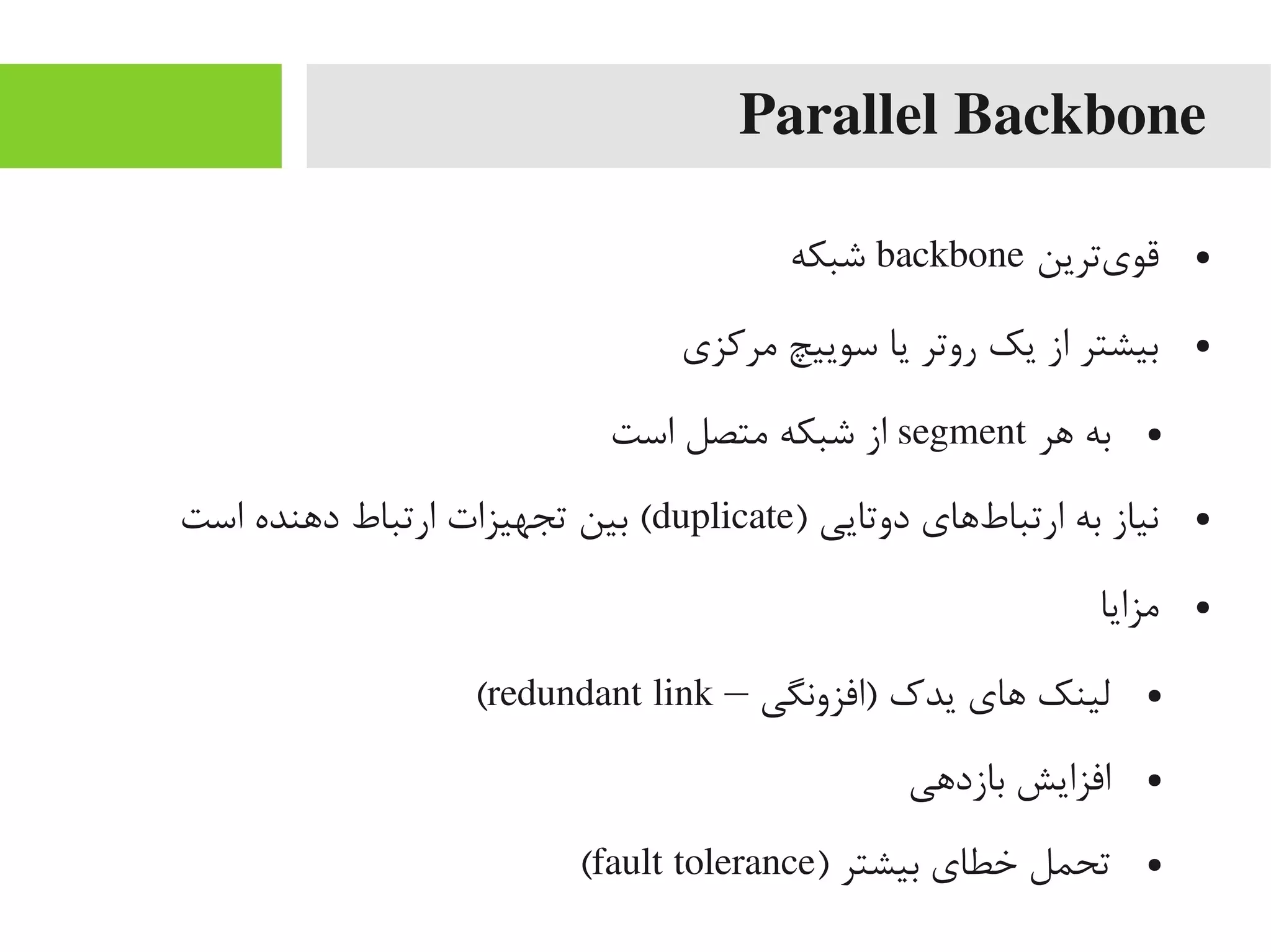 Parallel Backbone
●‫یترین‬‌‫ه‬ ‫قو‬backbone‫شبکه‬
●‫یمرکزی‬ ‫سوییچ‬ ‫یا‬ ‫روتر‬ ‫یک‬ ‫از‬ ‫بیشتر‬
●‫اهر‬ ‫به‬segment‫است‬ ‫یمتصل‬ ‫شبکه‬ ‫از‬
●) ‫دوتایی‬ ‫طاهای‬‌‫ه‬ ‫ارتبا‬ ‫به‬ ‫نیاز‬duplicate‫است‬ ‫داهنده‬ ‫ارتباط‬ ‫تجهیزات‬ ‫بین‬ (
●‫یمزایا‬
●‫)افزونگی‬ ‫یدک‬ ‫اهای‬ ‫لینک‬–redundant link(
●‫بازداهی‬ ‫افزایش‬
●) ‫بیشتر‬ ‫خطای‬ ‫تحمل‬fault tolerance(
 