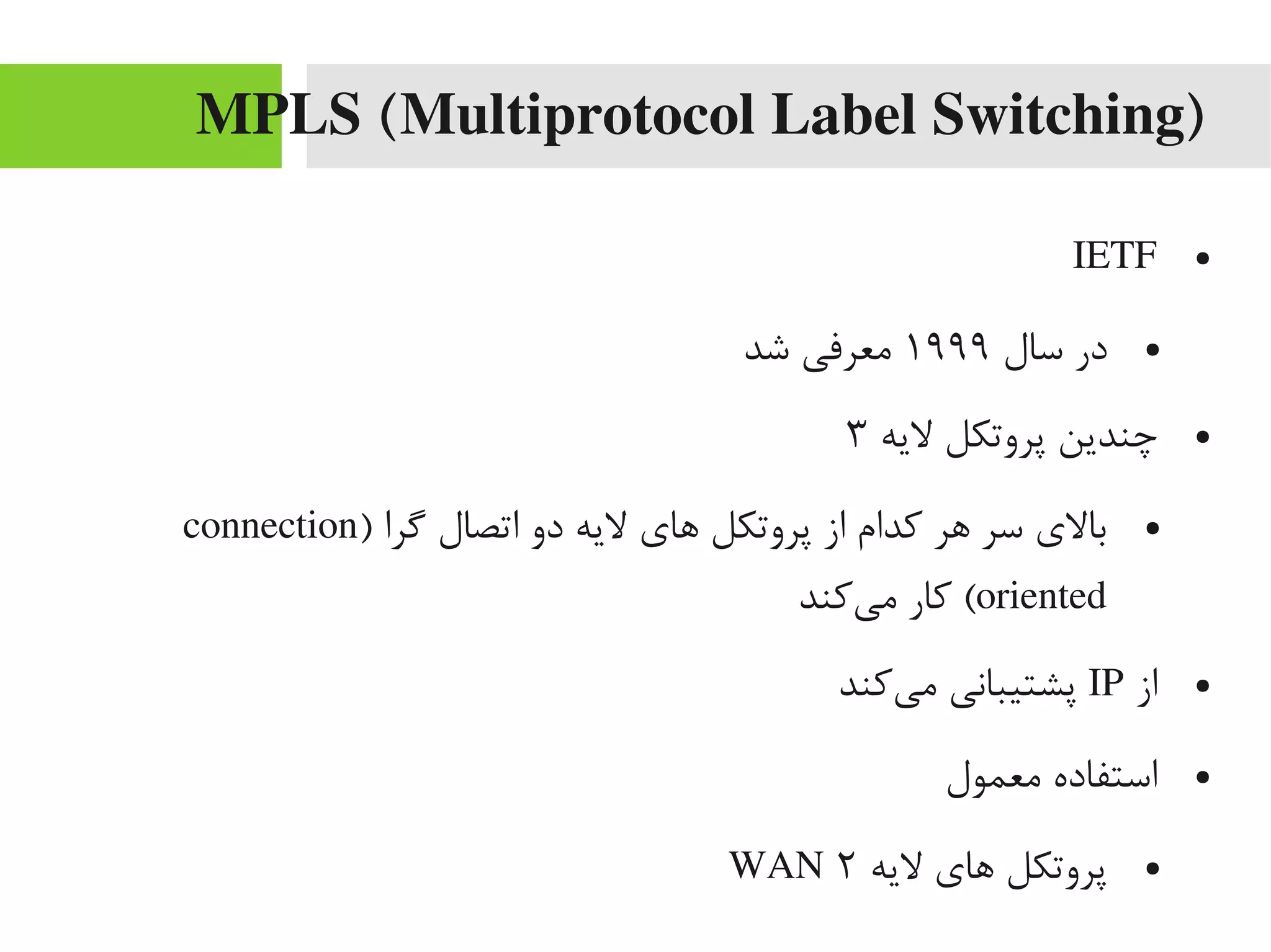 MPLS (Multiprotocol Label Switching)
●IETF
●‫سال‬ ‫در‬۱۹۹۹‫شد‬ ‫یمعرفی‬
●‫لیه‬ ‫پروتکل‬ ‫چندین‬۳
●) ‫یگرا‬ ‫اتصال‬ ‫دو‬ ‫لیه‬ ‫اهای‬ ‫پروتکل‬ ‫از‬ ‫کدام‬ ‫اهر‬ ‫سر‬ ‫بالی‬connection
oriented‫یکند‬‌‫ه‬ ‫یم‬ ‫کار‬ (
●‫از‬IP‫یکند‬‌‫ه‬ ‫یم‬ ‫پشتیبانی‬
●‫یمعمول‬ ‫استفاده‬
●‫لیه‬ ‫اهای‬ ‫پروتکل‬۲WAN
 