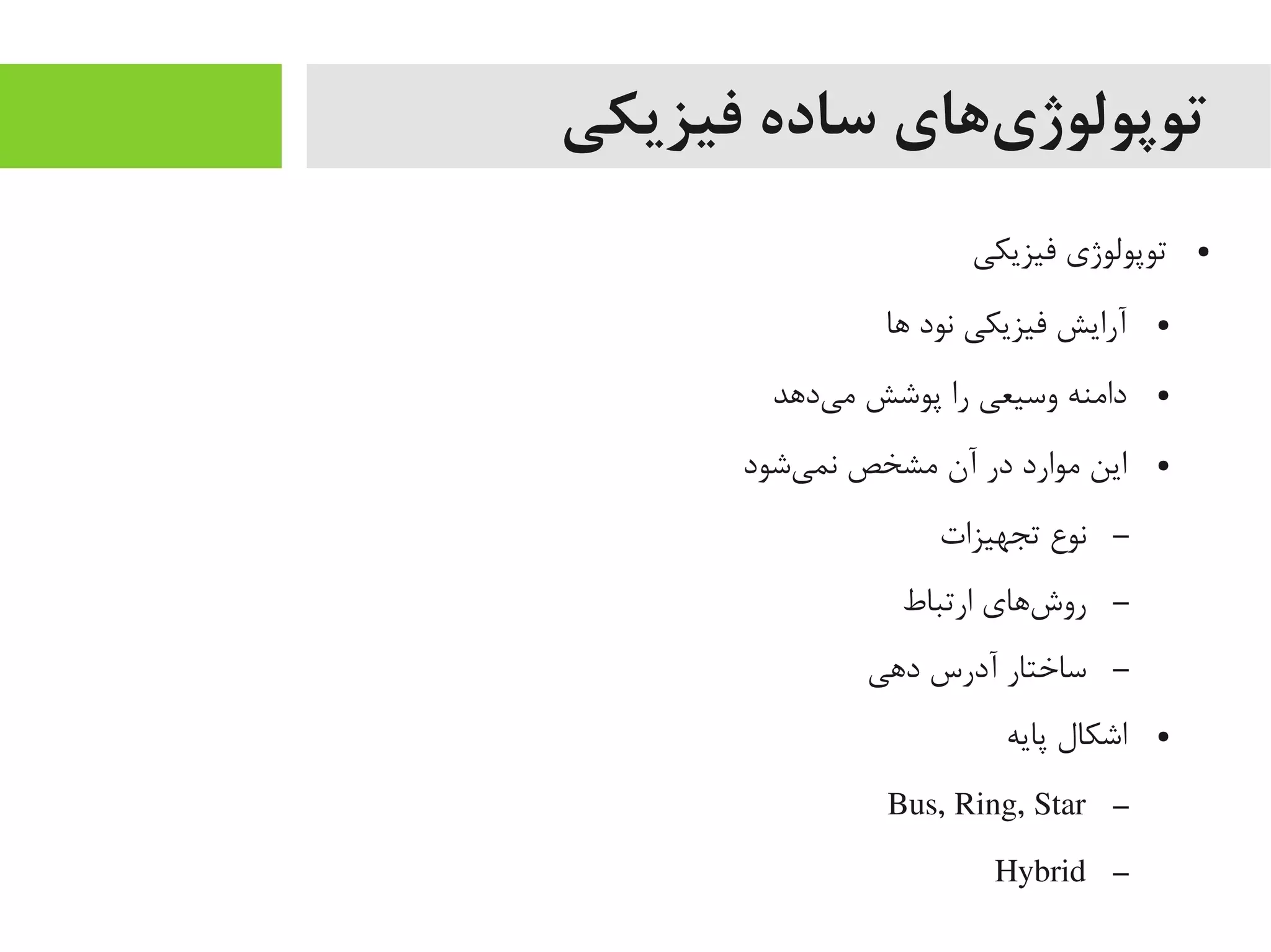 ‫فیزیکی‬ ‫ساده‬ ‫یهای‬‌‫ه‬ ‫توپولوژ‬
●‫فیزیکی‬ ‫توپولوژی‬
●‫اها‬ ‫نود‬ ‫فیزیکی‬ ‫آرایش‬
●‫یداهد‬‌‫ه‬ ‫یم‬ ‫پوشش‬ ‫را‬ ‫وسیعی‬ ‫دایمنه‬
●‫یشود‬‌‫ه‬ ‫نم‬ ‫یمشخص‬ ‫آن‬ ‫در‬ ‫یموارد‬ ‫این‬
–‫تجهیزات‬ ‫نوع‬
–‫ارتباط‬ ‫شاهای‬‌‫ه‬ ‫رو‬
–‫داهی‬ ‫آدرس‬ ‫ساختار‬
●‫پایه‬ ‫اشکال‬
–Bus, Ring, Star
–Hybrid
 