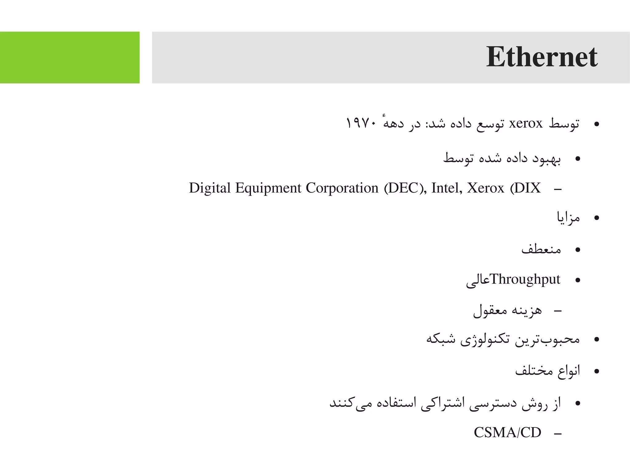 Ethernet
●‫توسط‬xerox‫ه‬ٔ ‫داه‬ ‫در‬ :‫شد‬ ‫داده‬ ‫توسع‬۱۹۷۰
●‫توسط‬ ‫شده‬ ‫داده‬ ‫بهبود‬
–Digital Equipment Corporation (DEC), Intel, Xerox (DIX
●‫یمزایا‬
●‫یمنعطف‬
●Throughput‫اعالی‬
–‫یمعقول‬ ‫اهزینه‬
●‫شبکه‬ ‫تکنولوژی‬ ‫بترین‬‌‫ه‬ ‫یمحبو‬
●‫یمختلف‬ ‫انواع‬
●‫یکنند‬‌‫ه‬ ‫یم‬ ‫استفاده‬ ‫اشتراکی‬ ‫دسترسی‬ ‫روش‬ ‫از‬
–CSMA/CD
 