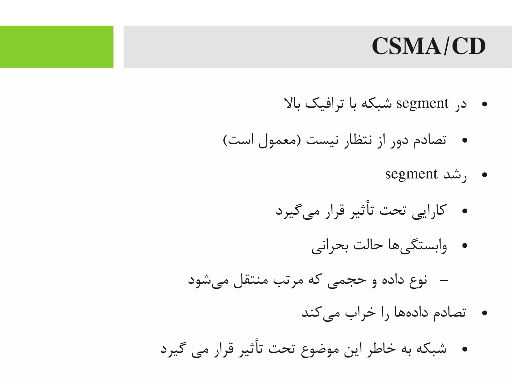 CSMA/CD
●‫در‬segment‫بال‬ ‫ترافیک‬ ‫با‬ ‫شبکه‬
●(‫است‬ ‫)یمعمول‬ ‫نیست‬ ‫نتظار‬ ‫از‬ ‫دور‬ ‫تصادم‬
●‫رشد‬segment
●‫ییگیرد‬‌‫ه‬ ‫یم‬ ‫قرار‬ ‫تأثیر‬ ‫تحت‬ ‫کارایی‬
●‫بحرانی‬ ‫حالت‬ ‫یاها‬‌‫ه‬ ‫وابستگ‬
–‫یشود‬‌‫ه‬ ‫یم‬ ‫یمنتقل‬ ‫یمرتب‬ ‫که‬ ‫حجمی‬ ‫و‬ ‫داده‬ ‫نوع‬
●‫یکند‬‌‫ه‬ ‫یم‬ ‫خراب‬ ‫را‬ ‫هاها‬‌‫ه‬ ‫داد‬ ‫تصادم‬
●‫یگیرد‬ ‫یمی‬ ‫قرار‬ ‫تأثیر‬ ‫تحت‬ ‫یموضوع‬ ‫این‬ ‫خاطر‬ ‫به‬ ‫شبکه‬
 