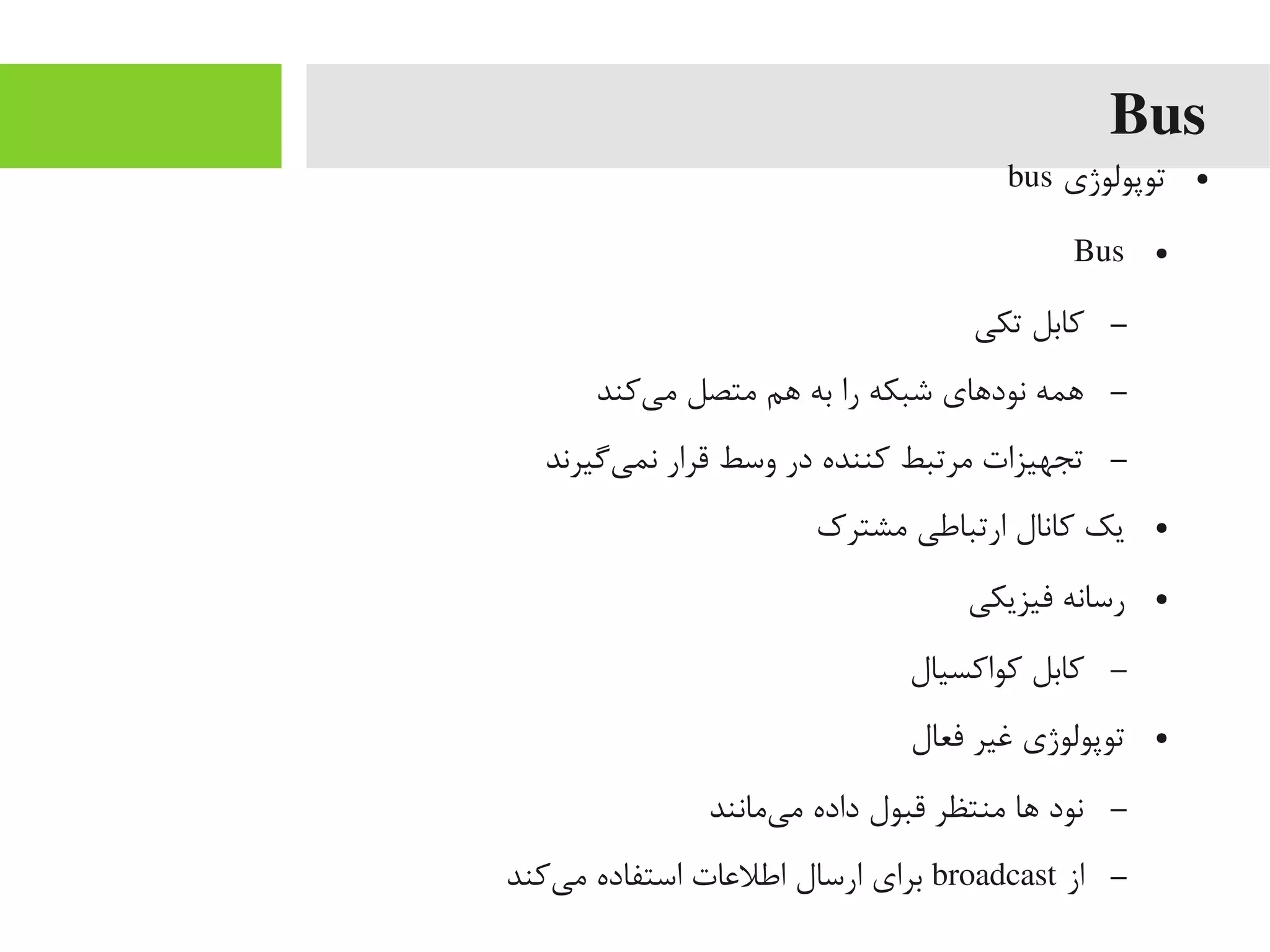 Bus
●‫توپولوژی‬bus
●Bus
–‫تکی‬ ‫کابل‬
–‫یکند‬‌‫ه‬ ‫یم‬ ‫یمتصل‬ ‫اهم‬ ‫به‬ ‫را‬ ‫شبکه‬ ‫نوداهای‬ ‫اهمه‬
–‫ییگیرند‬‌‫ه‬ ‫نم‬ ‫قرار‬ ‫وسط‬ ‫در‬ ‫کننده‬ ‫یمرتبط‬ ‫تجهیزات‬
●‫یمشترک‬ ‫ارتباطی‬ ‫کانال‬ ‫یک‬
●‫فیزیکی‬ ‫رسانه‬
–‫کواکسیال‬ ‫کابل‬
●‫فعال‬ ‫غیر‬ ‫توپولوژی‬
–‫ییمانند‬‌‫ه‬ ‫یم‬ ‫داده‬ ‫قبول‬ ‫یمنتظر‬ ‫اها‬ ‫نود‬
–‫از‬broadcast‫یکند‬‌‫ه‬ ‫یم‬ ‫استفاده‬ ‫اطلاعات‬ ‫ارسال‬ ‫برای‬
 