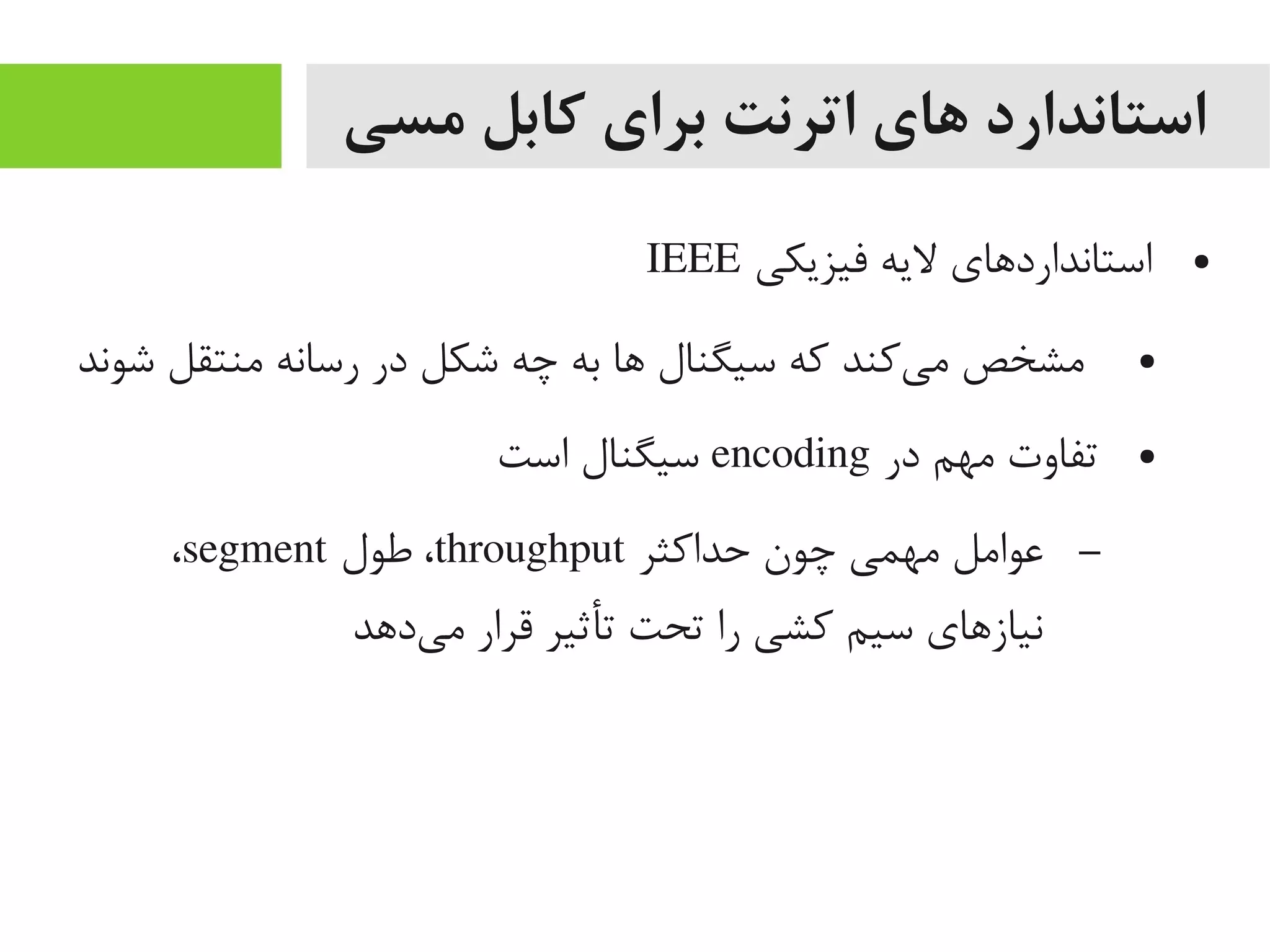 ‫مسی‬ ‫کابل‬ ‫برای‬ ‫اترنت‬ ‫های‬ ‫استاندارد‬
●‫فیزیکی‬ ‫لیه‬ ‫استاندارداهای‬IEEE
●‫شوند‬ ‫یمنتقل‬ ‫رسانه‬ ‫در‬ ‫شکل‬ ‫چه‬ ‫به‬ ‫اها‬ ‫سیگنال‬ ‫که‬ ‫یکند‬‌‫ه‬ ‫یم‬ ‫یمشخص‬
●‫در‬ ‫یمهم‬ ‫تفاوت‬encoding‫است‬ ‫سیگنال‬
–‫حداکثر‬ ‫چون‬ ‫یمهمی‬ ‫اعوایمل‬throughput‫طول‬ ،segment،
‫یداهد‬‌‫ه‬ ‫یم‬ ‫قرار‬ ‫تأثیر‬ ‫تحت‬ ‫را‬ ‫کشی‬ ‫سیم‬ ‫نیازاهای‬
 