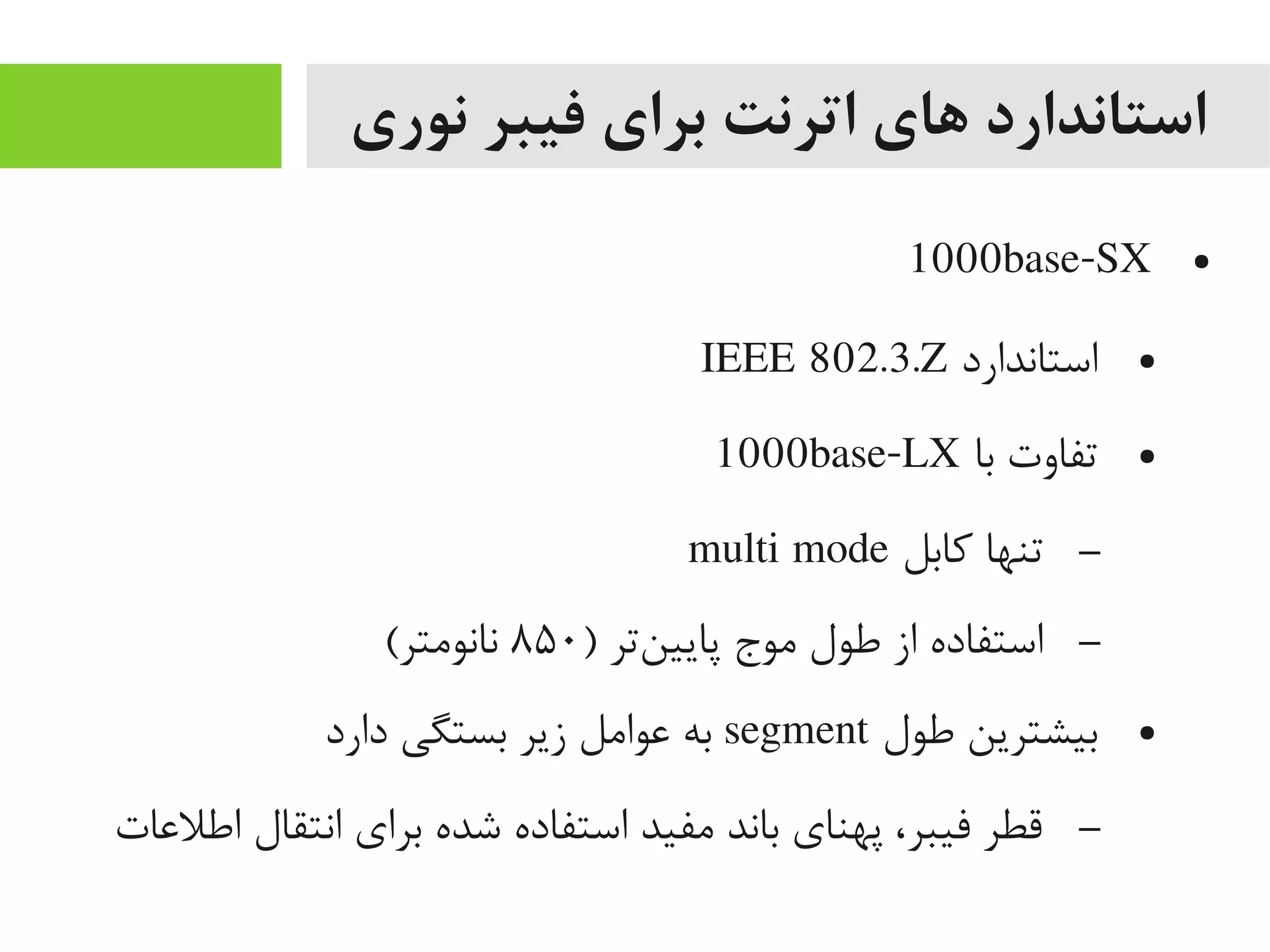 ‫نوری‬ ‫فیبر‬ ‫برای‬ ‫اترنت‬ ‫های‬ ‫استاندارد‬
●1000base-SX
●‫استاندارد‬IEEE 802.3.Z
●‫با‬ ‫تفاوت‬1000base-LX
–‫کابل‬ ‫تنها‬multi mode
–) ‫نتر‬‌‫ه‬ ‫پایی‬ ‫یموج‬ ‫طول‬ ‫از‬ ‫استفاده‬۸۵۰(‫نانویمتر‬
●‫طول‬ ‫بیشترین‬segment‫دارد‬ ‫بستگی‬ ‫زیر‬ ‫اعوایمل‬ ‫به‬
–‫اطلاعات‬ ‫انتقال‬ ‫برای‬ ‫شده‬ ‫استفاده‬ ‫یمفید‬ ‫باند‬ ‫پهنای‬ ،‫فیبر‬ ‫قطر‬
 
