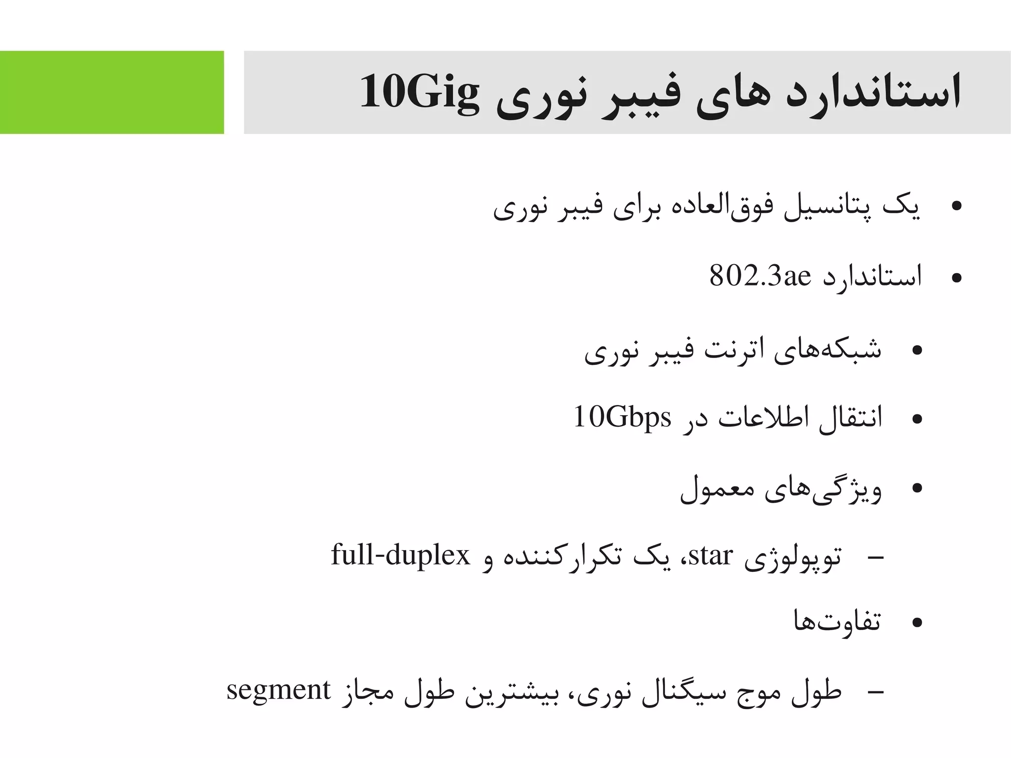 ‫نوری‬ ‫فیبر‬ ‫های‬ ‫استاندارد‬10Gig
●‫نوری‬ ‫فیبر‬ ‫برای‬ ‫قالعاده‬‌‫ه‬ ‫فو‬ ‫پتانسیل‬ ‫یک‬
●‫استاندارد‬802.3ae
●‫نوری‬ ‫فیبر‬ ‫اترنت‬ ‫هاهای‬‌‫ه‬ ‫شبک‬
●‫در‬ ‫اطلاعات‬ ‫انتقال‬10Gbps
●‫یمعمول‬ ‫یاهای‬‌‫ه‬ ‫ویژیگ‬
–‫توپولوژی‬star‫و‬ ‫تکرارکننده‬ ‫یک‬ ،full-duplex
●‫تاها‬‌‫ه‬ ‫تفاو‬
–‫یمجاز‬ ‫طول‬ ‫بیشترین‬ ،‫نوری‬ ‫سیگنال‬ ‫یموج‬ ‫طول‬segment
 