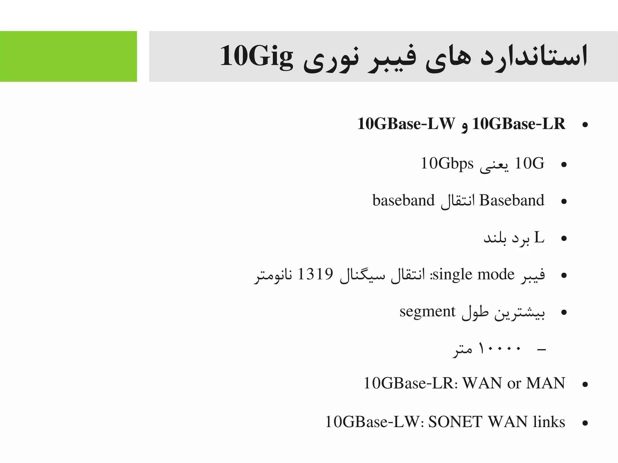 ‫نوری‬ ‫فیبر‬ ‫های‬ ‫استاندارد‬10Gig
●10GBase-LR‫و‬10GBase-LW
●10G‫یعنی‬10Gbps
●Baseband‫انتقال‬baseband
●L‫بلند‬ ‫برد‬
●‫فیبر‬single mode‫سیگنال‬ ‫انتقال‬ :1319‫نانویمتر‬
●‫طول‬ ‫بیشترین‬segment
–۱۰۰۰۰‫یمتر‬
●10GBase-LR: WAN or MAN
●10GBase-LW: SONET WAN links
 