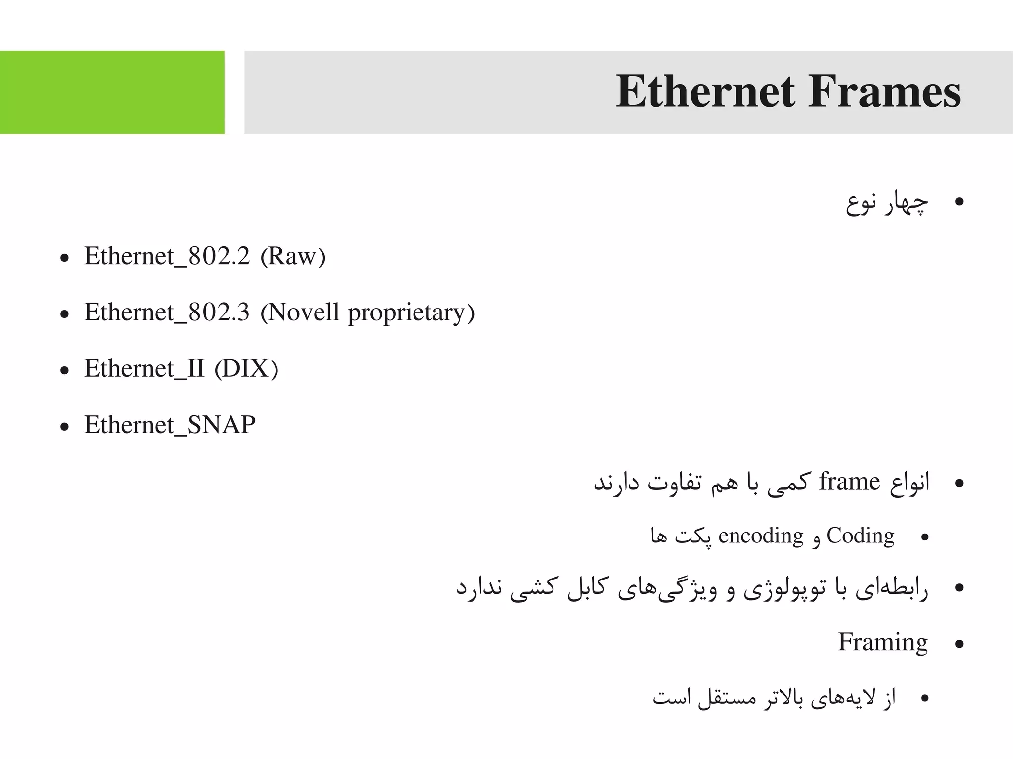 Ethernet Frames
●‫نوع‬ ‫چهار‬
● Ethernet_802.2 (Raw)
● Ethernet_802.3 (Novell proprietary)
● Ethernet_II (DIX)
● Ethernet_SNAP
●‫انواع‬frame‫دارند‬ ‫تفاوت‬ ‫اهم‬ ‫با‬ ‫کمی‬
●Coding‫و‬encoding‫اها‬ ‫پکت‬
●‫ندارد‬ ‫کشی‬ ‫کابل‬ ‫یاهای‬‌‫ه‬ ‫ویژیگ‬ ‫و‬ ‫توپولوژی‬ ‫با‬ ‫های‬‌‫ه‬ ‫رابط‬
●Framing
●‫است‬ ‫یمستقل‬ ‫بالتر‬ ‫هاهای‬‌‫ه‬ ‫لی‬ ‫از‬
 