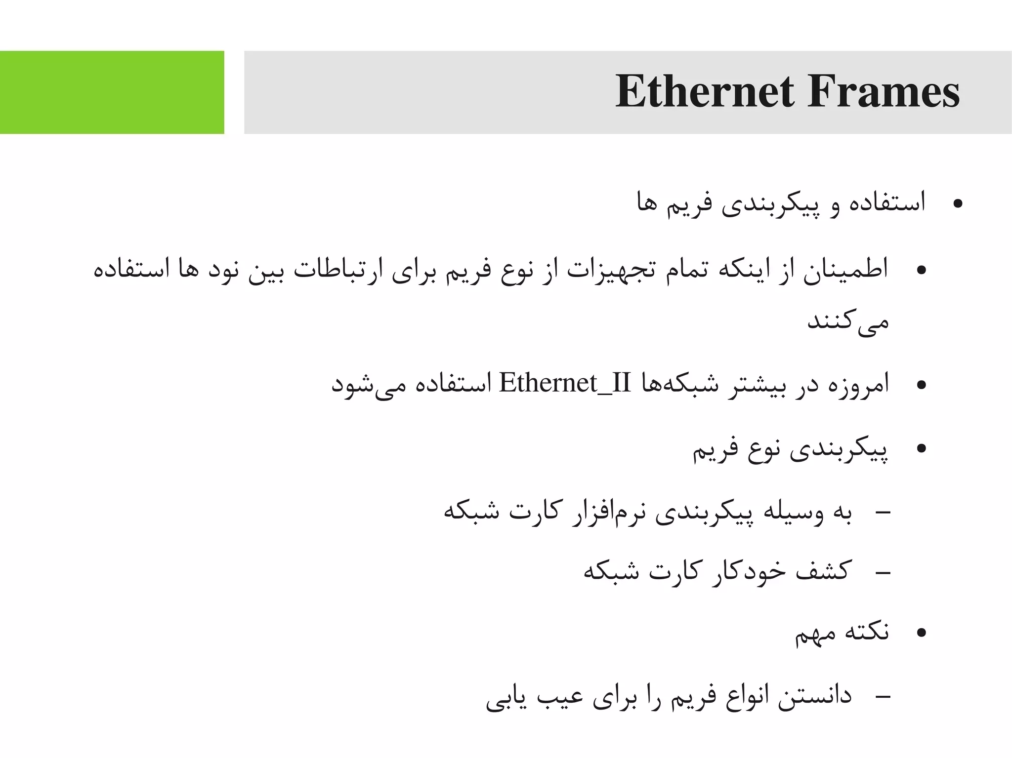 Ethernet Frames
●‫اها‬ ‫فریم‬ ‫پیکربندی‬ ‫و‬ ‫استفاده‬
●‫استفاده‬ ‫اها‬ ‫نود‬ ‫بین‬ ‫ارتباطات‬ ‫برای‬ ‫فریم‬ ‫نوع‬ ‫از‬ ‫تجهیزات‬ ‫تمام‬ ‫اینکه‬ ‫از‬ ‫اطمینان‬
‫یکنند‬‌‫ه‬ ‫یم‬
●‫هاها‬‌‫ه‬ ‫شبک‬ ‫بیشتر‬ ‫در‬ ‫ایمروزه‬Ethernet_II‫یشود‬‌‫ه‬ ‫یم‬ ‫استفاده‬
●‫فریم‬ ‫نوع‬ ‫پیکربندی‬
–‫شبکه‬ ‫کارت‬ ‫مافزار‬‌‫ه‬ ‫نر‬ ‫پیکربندی‬ ‫وسیله‬ ‫به‬
–‫شبکه‬ ‫کارت‬ ‫خودکار‬ ‫کشف‬
●‫یمهم‬ ‫نکته‬
–‫یابی‬ ‫اعیب‬ ‫برای‬ ‫را‬ ‫فریم‬ ‫انواع‬ ‫دانستن‬
 