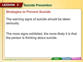 Strategies to Prevent Suicide 
The warning signs of suicide should be taken 
seriously. 
The more signs exhibited, the more likely it is that 
the person is thinking about suicide. 
 