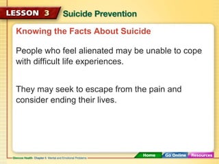 Knowing the Facts About Suicide 
People who feel alienated may be unable to cope 
with difficult life experiences. 
They may seek to escape from the pain and 
consider ending their lives. 
 