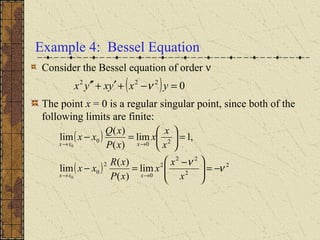 Example 4: Bessel Equation
Consider the Bessel equation of order ν
The point x = 0 is a regular singular point, since both of the
following limits are finite:
( ) 0222
=−+′+′′ yxyxyx ν
( )
( ) 2
2
22
2
0
2
0
20
0
lim
)(
)(
lim
,1lim
)(
)(
lim
0
0
ν
ν
−=




 −
=−
=





=−
→→
→→
x
x
x
xP
xR
xx
x
x
x
xP
xQ
xx
xxx
xxx
 