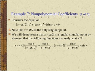 Example 7: Nonpolynomial Coefficients (1 of 2)
Consider the equation
Note that x = π/2 is the only singular point.
We will demonstrate that x = π/2 is a regular singular point by
showing that the following functions are analytic at π/2:
( ) ( ) ( ) 0sincos2/
2
=+′+′′− yxyxyx π
( )
( )
( )
( )
x
x
x
x
x
x
x
x
x sin
2/
sin
2/,
2/
cos
2/
cos
2/ 2
2
2
=
−
−
−
=
−
−
π
π
ππ
π
 