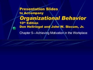 Presentation Slides to Accompany Organizational Behavior   10 th  Edition Don Hellriegel and John W. Slocum, Jr. Chapter 5 —Achieving Motivation in the Workplace 