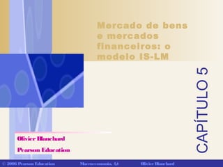 CAPÍTULO5
© 2006 Pearson Education Macroeconomia, 4/e OlivierBlanchard
Mercado de bens
e mercados
financeiros: o
modelo IS-LM
OlivierBlanchard
Pearson Education
 