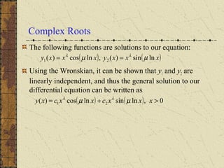 Complex Roots
The following functions are solutions to our equation:
Using the Wronskian, it can be shown that y1 and y2 are
linearly independent, and thus the general solution to our
differential equation can be written as
( ) ( )xxxyxxxy lnsin)(,lncos)( 21 µµ λλ
==
( ) ( ) 0,lnsinlncos)( 21 >+= xxxcxxcxy µµ λλ
 
