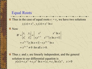 Equal Roots
Thus in the case of equal roots r1 = r2, we have two solutions
Now
Thus y1 and y2 are linearly independent, and the general
solution to our differential equation is
xxxyxxy rr
ln)(,)( 11
21 ==
( )
( )
.0allfor0
ln1ln
1ln
ln
12
12
11
12
1
11
121
21
1
11
11
11
>≠=
−+=
+
=
′′
=
−
−−
−−
xx
xxrxrx
xrxxr
xxx
yy
yy
W
r
rr
rr
rr
( ) 0,lnln)( 111
2121 >+=+= xxxccxxcxcxy rrr
 