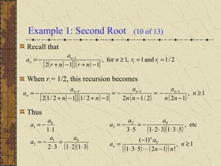 Example 1: Second Root (10 of 13)
Recall that
When r1= 1/2, this recursion becomes
Thus
( )[ ] ( )[ ]
2/1and1,1for,
112
11
1
==≥
−+−+
−= −
rrn
nrnr
a
a n
n
( )[ ] ( )[ ] ( ) ( )
1,
122/1212/112/12
111
≥
−
−=
−
−=
−+−+
−= −−−
n
nn
a
nn
a
nn
a
a nnn
n
( )( )312132
11
01
2
0
1
⋅⋅
=
⋅
−=
⋅
−=
aa
a
a
a
( )( )
( ) ( )( )
1,
!12531
)1(
etc,
53132153
0
02
3
≥
−⋅⋅
−
=
⋅⋅⋅⋅
−=
⋅
−=
n
nn
a
a
aa
a
n
n

 