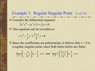 Example 1: Regular Singular Point (1 of 13)
Consider the differential equation
This equation can be rewritten as
Since the coefficients are polynomials, it follows that x = 0 is
a regular singular point, since both limits below are finite:
( ) 012 2
=++′−′′ yxyxyx
0
2
1
2
2
=
+
+′−′′ y
x
y
x
yx
∞<=




 +
∞<−=





−
→→ 2
1
2
1
limand
2
1
2
lim 2
2
020 x
x
x
x
x
x
xx
 