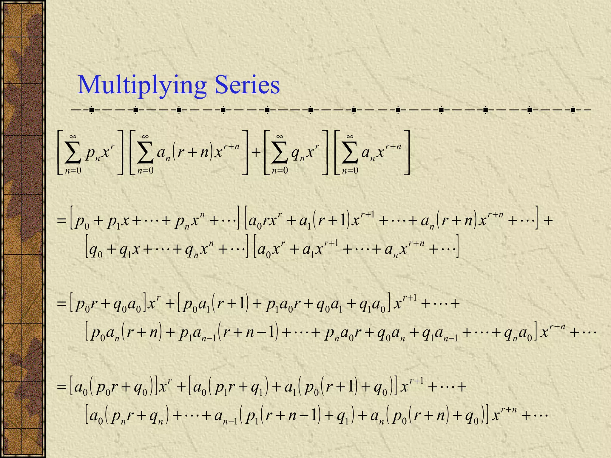 Multiplying Series
( )
[ ] ( ) ( )[ ]
[ ] [ ]
[ ] ( )[ ]
( ) ( )[ ]
( )[ ] ( ) ( )( )[ ]
( ) ( )( ) ( )( )[ ] 





+++++−++++
++++++++=
+++++++−+++
++++++++=
++++++++
+++++++++++=












+





+





+
−
+
+
−−
+
++
++
∞
=
+
∞
=
∞
=
+
∞
=
∑∑∑∑
nr
nnnn
rr
nr
nnnnnn
rr
nr
n
rrn
n
nr
n
rrn
n
n
nr
n
n
r
n
n
nr
n
n
r
n
xqnrpaqnrpaqrpa
xqrpaqrpaxqrpa
xaqaqaqrapnrapnrap
xaqaqraprapxaqrp
xaxaxaxqxqq
xnraxrarxaxpxpp
xaxqxnraxp
001110
1
001110000
01100110
1
01100110000
1
1010
1
1010
0000
1
1
1
1
1
 