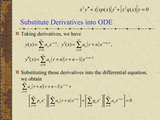 Substitute Derivatives into ODE
Taking derivatives, we have
Substituting these derivatives into the differential equation,
we obtain
( )
( )( )∑
∑ ∑
∞
=
−+
∞
=
∞
=
−++
−++=′′
+=′=
0
2
0 0
1
1)(
,)(,)(
n
nr
n
n n
nr
n
nr
n
xnrnraxy
xnraxyxaxy
( )( )
( ) 0
1
0000
0
=











+





+





+−++
∑∑∑∑
∑
∞
=
+
∞
=
∞
=
+
∞
=
∞
=
+
n
nr
n
n
r
n
n
nr
n
n
r
n
n
nr
n
xaxqxnraxp
xnrnra
[ ] [ ] 0)()( 22
=+′+′′ yxqxyxxpxyx
 
