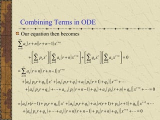 Combining Terms in ODE
Our equation then becomes
( )( )
( )
( )( )
( )[ ] ( ) ( )( )[ ]
( ) ( )( ) ( )( )[ ]
( )[ ] ( ) ( )( )[ ]
( ) ( )( ) ( )( )[ ] 01
1)1()1(
01
1
1
0
1
000
1
001110000
001110
1
001110000
0
0000
0
=++++−++++++
++++++++++−=
=+++++−+++++
++++++++
−++=
=











+





+





+
−++
+
+
+
−
+
∞
=
+
∞
=
+
∞
=
∞
=
+
∞
=
∞
=
+
∑
∑∑∑∑
∑




nr
nnn
rr
nr
nnnn
rr
n
nr
n
n
nr
n
n
r
n
n
nr
n
n
r
n
n
nr
n
xqnrpnrnraqrpa
xqrprraqrpaxqrprra
xqnrpaqnrpaqrpa
xqrpaqrpaxqrpa
xnrnra
xaxqxnraxp
xnrnra
 