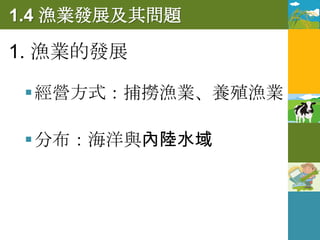 1.4 漁業發展及其問題

1. 漁業的發展

  經營方式：捕撈漁業、養殖漁業

  分布：海洋與內陸水域
 