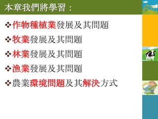 本章我們將學習：
作物種植業發展及其問題
牧業發展及其問題
林業發展及其問題
漁業發展及其問題
農業環境問題及其解決方式
 