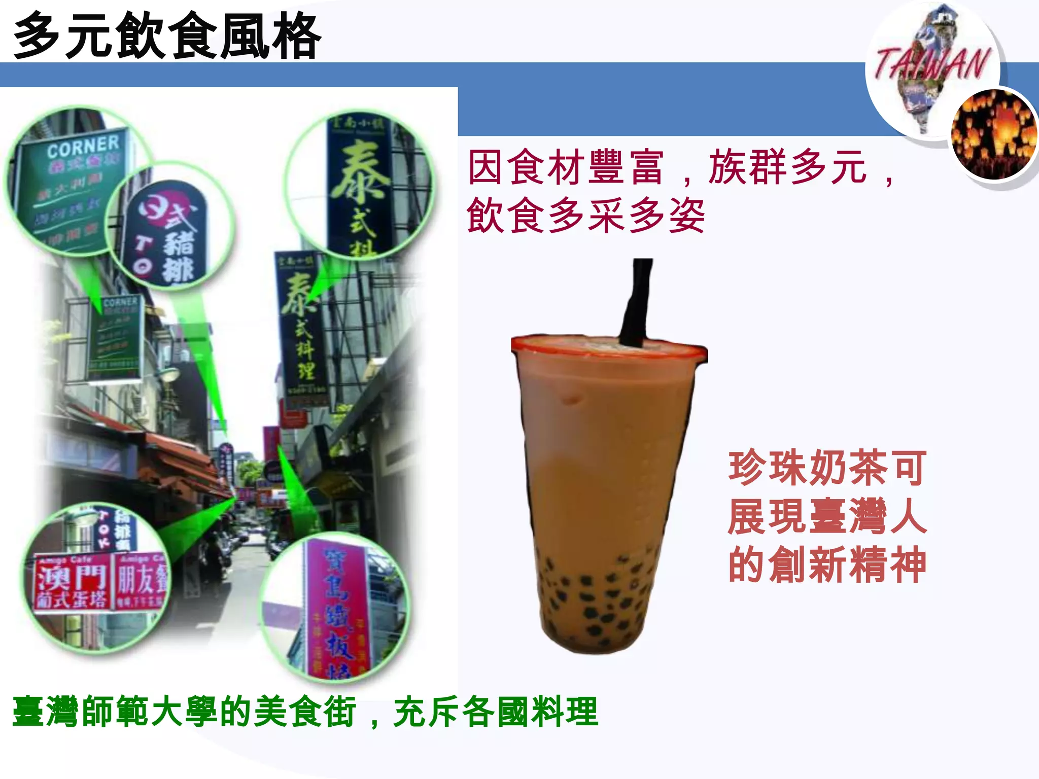 多元飲食風格

             因食材豐富，族群多元，
             飲食多采多姿




                    珍珠奶茶可
                    展現臺灣人
                    的創新精神


臺灣師範大學的美食街，充斥各國料理
 