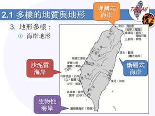 岬灣式
2.1 多樣的地質與地形    海岸
 3. 地形多樣：
   海岸地形



    沙泥質              斷層式
     海岸               海岸



      生物性
       海岸
 