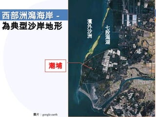 西部洲潟海岸－
                     濱
為典型沙岸地形              外
                     沙
                         七
                         股
                     洲   潟
                         湖



            潮埔




   圖片：google earth
 