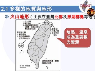 2.1 多樣的地質與地形
 火山地形（主要在臺灣北部及澎湖群島等地）


               地熱、溫泉
               成為重要觀
               光資源
 