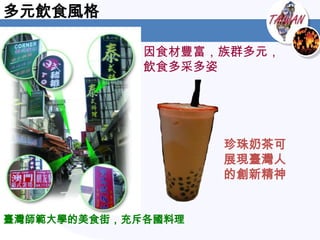 多元飲食風格

             因食材豐富，族群多元，
             飲食多采多姿




                    珍珠奶茶可
                    展現臺灣人
                    的創新精神


臺灣師範大學的美食街，充斥各國料理
 