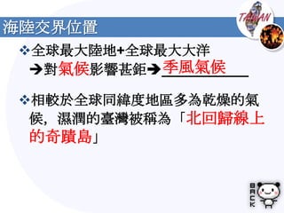 海陸交界位置
全球最大陸地+全球最大大洋
           季風氣候
 對氣候影響甚鉅___________

相較於全球同緯度地區多為乾燥的氣
 候，濕潤的臺灣被稱為「北回歸線上
 的奇蹟島」
 