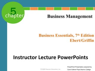 5
chapter                Business Management


             Business Essentials, 7th Edition
                              Ebert/Griffin



   Instructor Lecture PowerPoints
                                               PowerPoint Presentation prepared by
              © 2009 Pearson Education, Inc.   Carol Vollmer Pope Alverno College
 