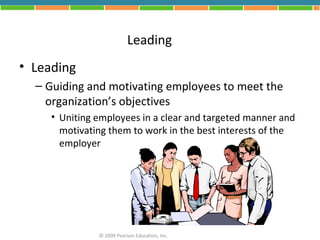 Leading
• Leading
  – Guiding and motivating employees to meet the
    organization’s objectives
     • Uniting employees in a clear and targeted manner and
       motivating them to work in the best interests of the
       employer




               © 2009 Pearson Education, Inc.
 
