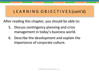 L E A R N II N G O B JJ E C T II V E S (cont’d)
      L E A R N N G O B E C T V E S (cont’d)
After reading this chapter, you should be able to:
   5. Discuss contingency planning and crisis
      management in today’s business world.
   6. Describe the development and explain the
      importance of corporate culture.




                      © 2009 Pearson Education, Inc.
 